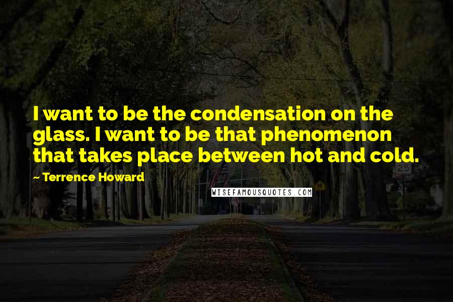 Terrence Howard Quotes: I want to be the condensation on the glass. I want to be that phenomenon that takes place between hot and cold.