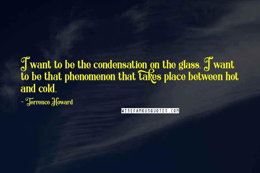 Terrence Howard Quotes: I want to be the condensation on the glass. I want to be that phenomenon that takes place between hot and cold.