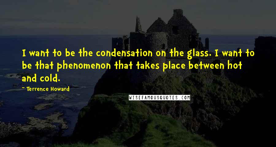 Terrence Howard Quotes: I want to be the condensation on the glass. I want to be that phenomenon that takes place between hot and cold.