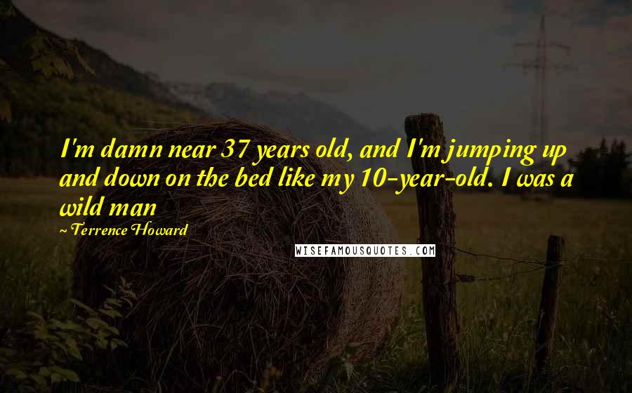 Terrence Howard Quotes: I'm damn near 37 years old, and I'm jumping up and down on the bed like my 10-year-old. I was a wild man