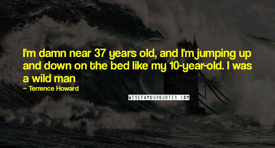 Terrence Howard Quotes: I'm damn near 37 years old, and I'm jumping up and down on the bed like my 10-year-old. I was a wild man