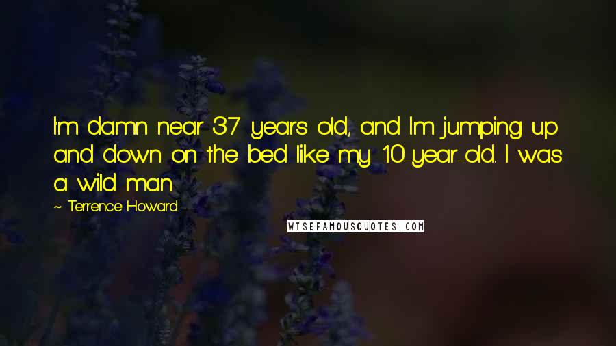 Terrence Howard Quotes: I'm damn near 37 years old, and I'm jumping up and down on the bed like my 10-year-old. I was a wild man