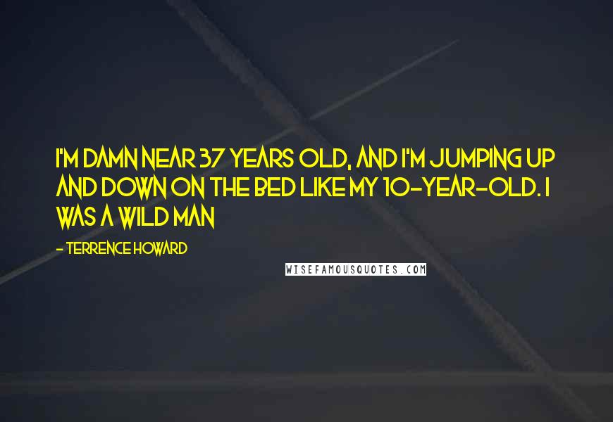 Terrence Howard Quotes: I'm damn near 37 years old, and I'm jumping up and down on the bed like my 10-year-old. I was a wild man