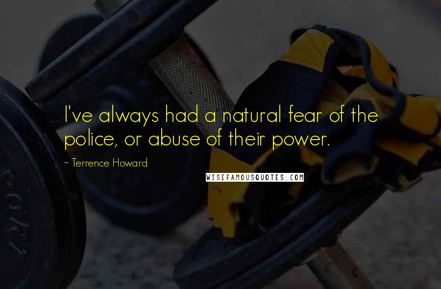 Terrence Howard Quotes: I've always had a natural fear of the police, or abuse of their power.