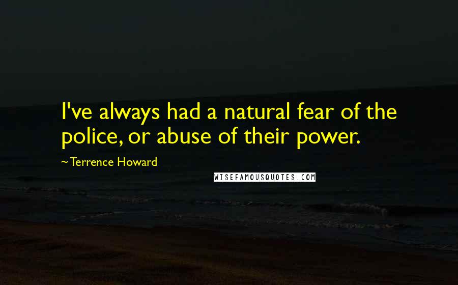 Terrence Howard Quotes: I've always had a natural fear of the police, or abuse of their power.