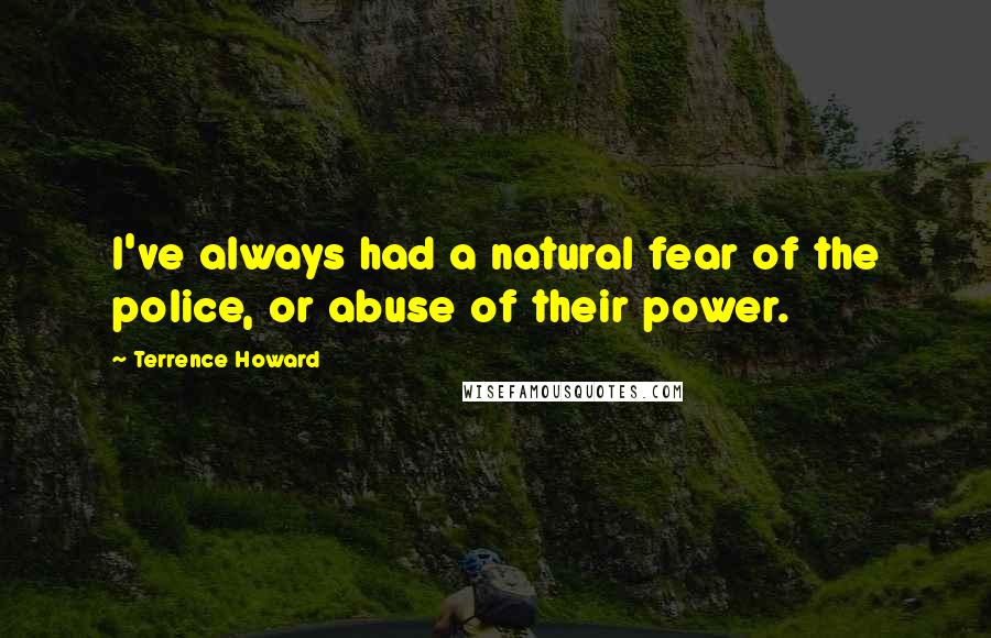Terrence Howard Quotes: I've always had a natural fear of the police, or abuse of their power.
