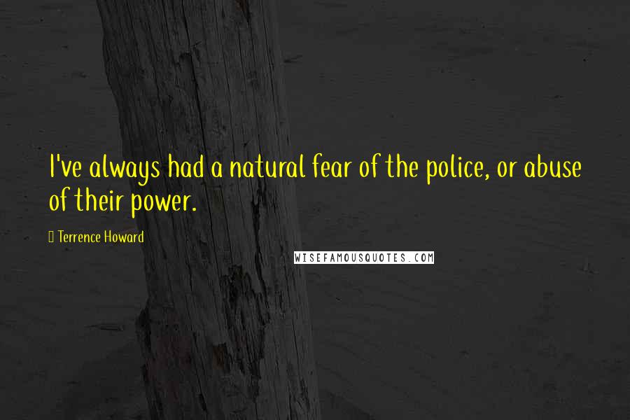 Terrence Howard Quotes: I've always had a natural fear of the police, or abuse of their power.