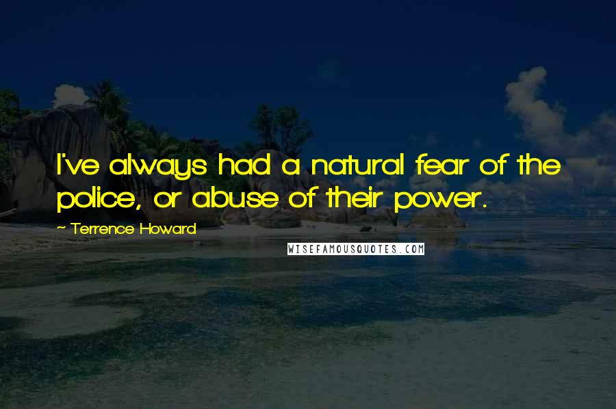 Terrence Howard Quotes: I've always had a natural fear of the police, or abuse of their power.