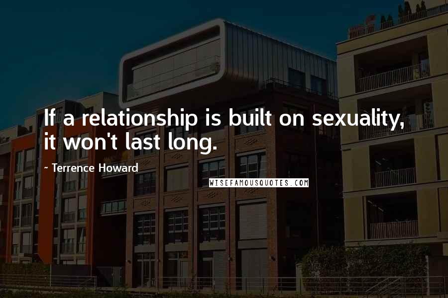 Terrence Howard Quotes: If a relationship is built on sexuality, it won't last long.