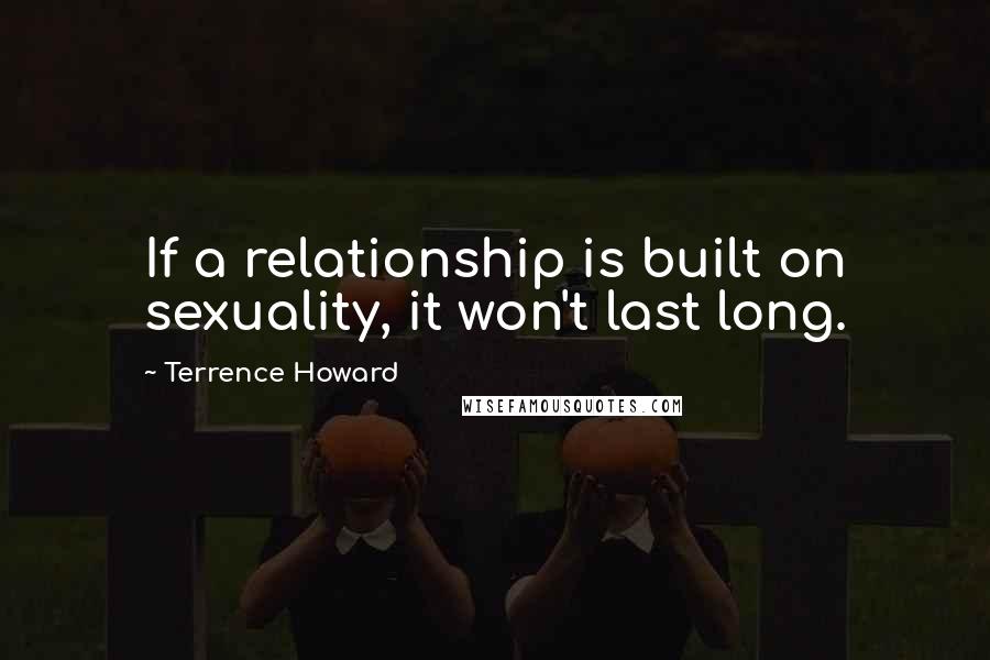 Terrence Howard Quotes: If a relationship is built on sexuality, it won't last long.