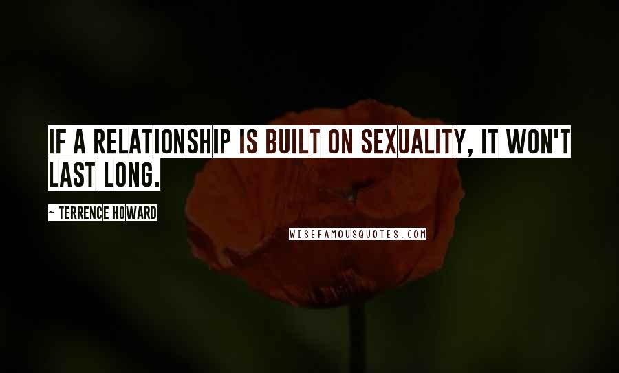 Terrence Howard Quotes: If a relationship is built on sexuality, it won't last long.