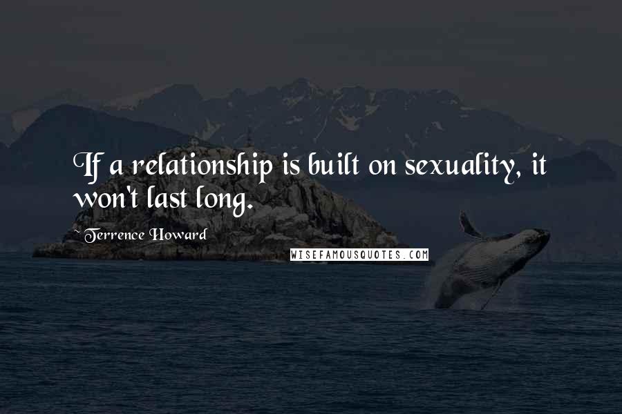 Terrence Howard Quotes: If a relationship is built on sexuality, it won't last long.