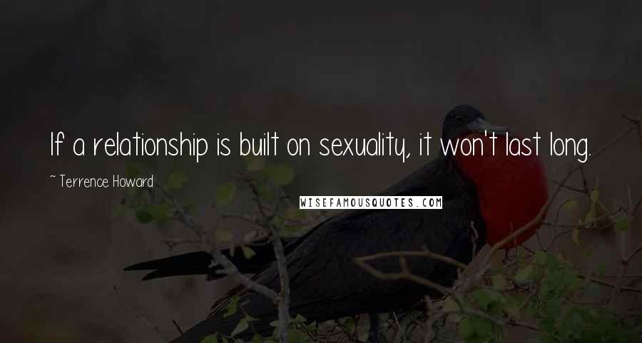 Terrence Howard Quotes: If a relationship is built on sexuality, it won't last long.