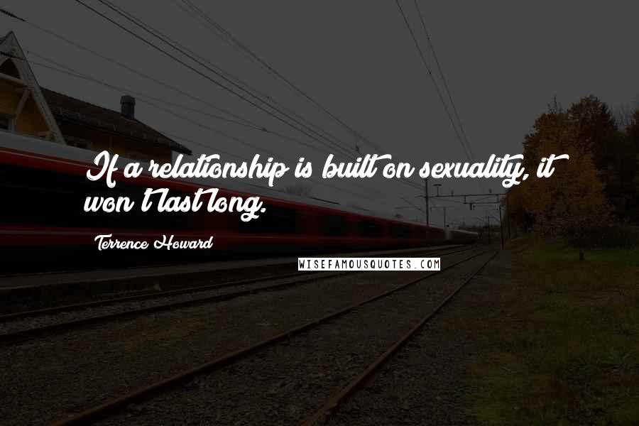 Terrence Howard Quotes: If a relationship is built on sexuality, it won't last long.