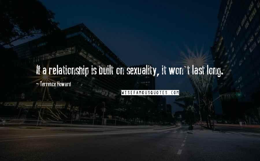 Terrence Howard Quotes: If a relationship is built on sexuality, it won't last long.