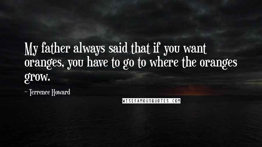 Terrence Howard Quotes: My father always said that if you want oranges, you have to go to where the oranges grow.