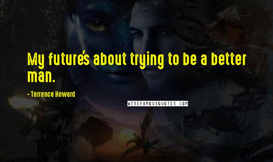 Terrence Howard Quotes: My future's about trying to be a better man.