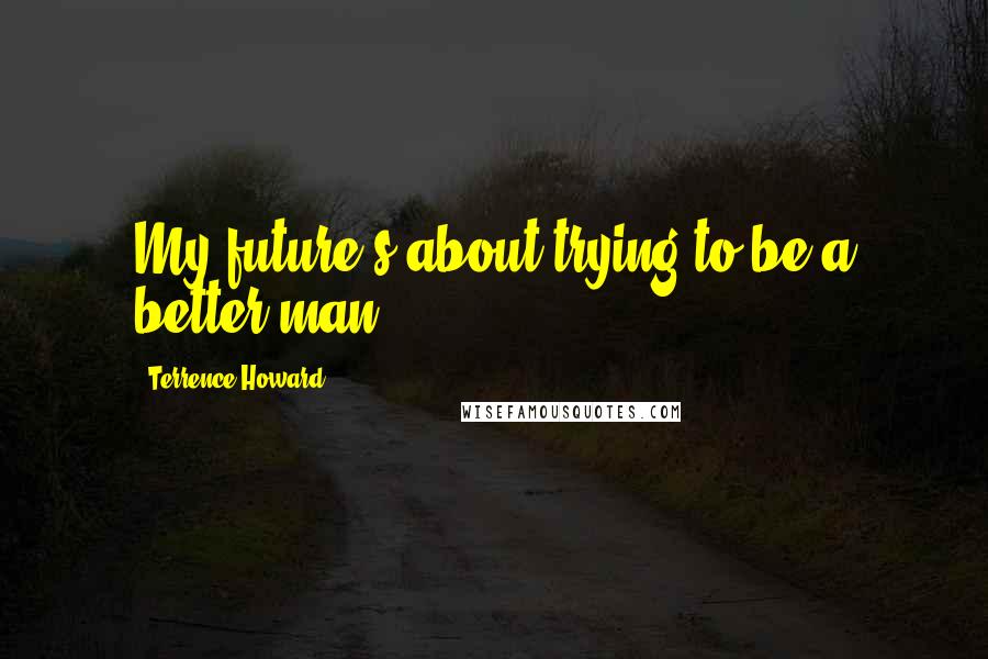 Terrence Howard Quotes: My future's about trying to be a better man.