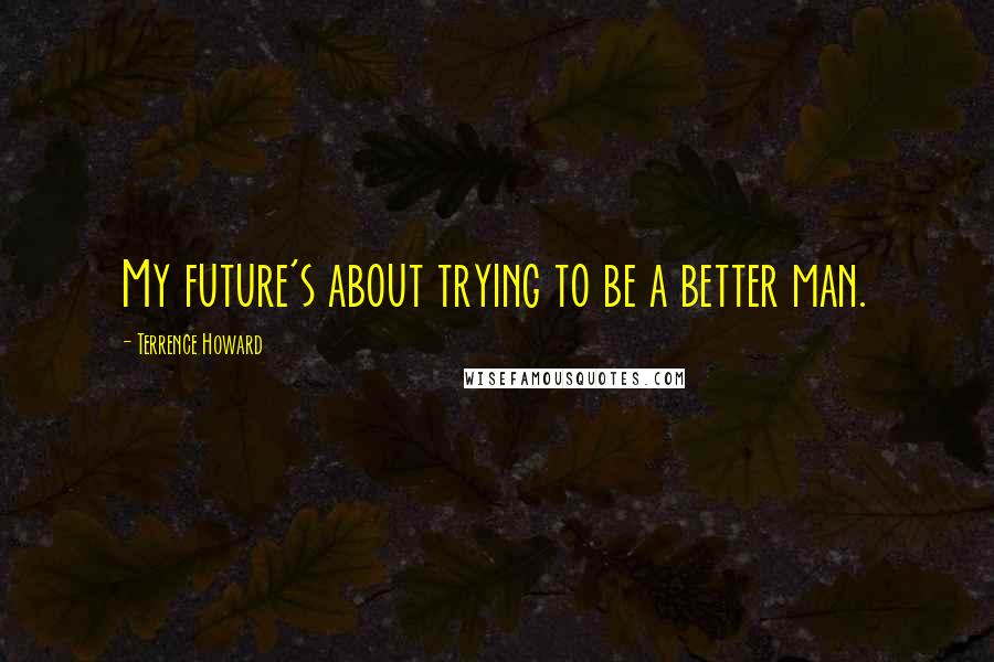 Terrence Howard Quotes: My future's about trying to be a better man.