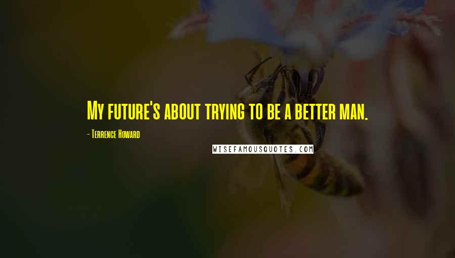 Terrence Howard Quotes: My future's about trying to be a better man.