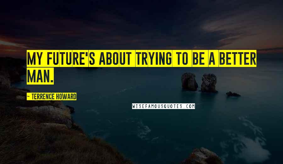 Terrence Howard Quotes: My future's about trying to be a better man.