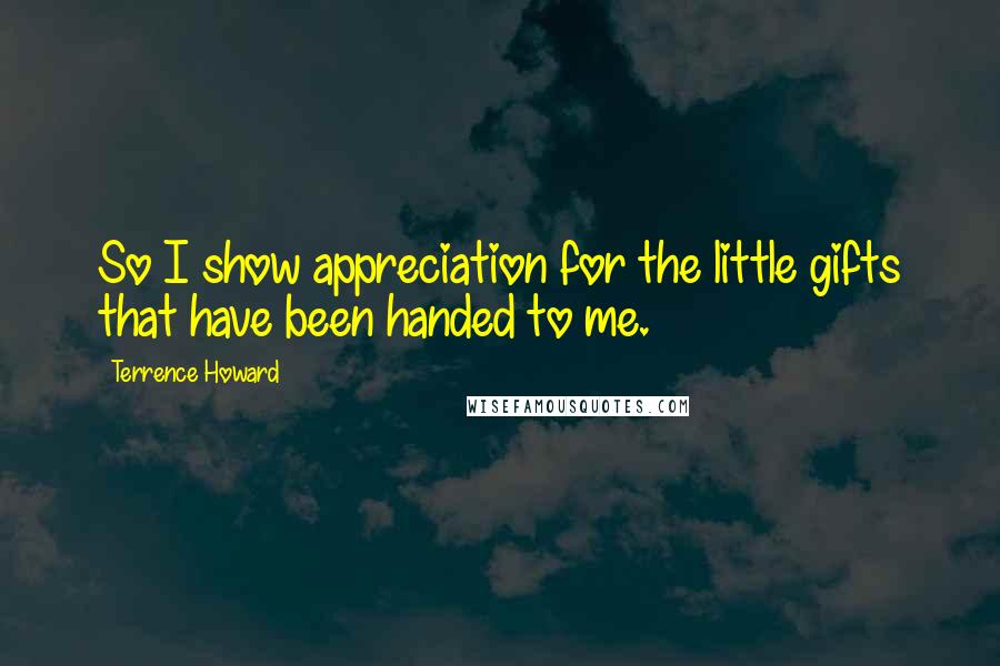 Terrence Howard Quotes: So I show appreciation for the little gifts that have been handed to me.