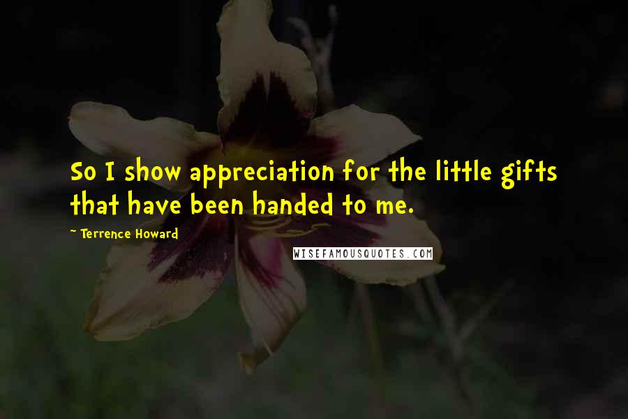 Terrence Howard Quotes: So I show appreciation for the little gifts that have been handed to me.