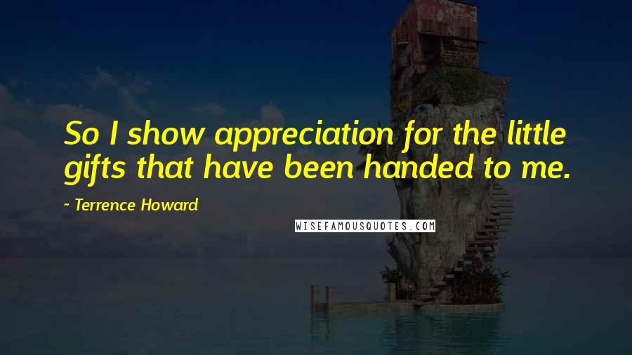 Terrence Howard Quotes: So I show appreciation for the little gifts that have been handed to me.