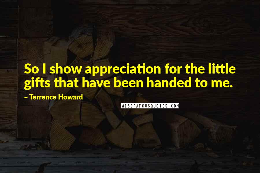 Terrence Howard Quotes: So I show appreciation for the little gifts that have been handed to me.