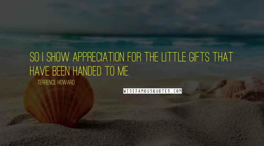 Terrence Howard Quotes: So I show appreciation for the little gifts that have been handed to me.