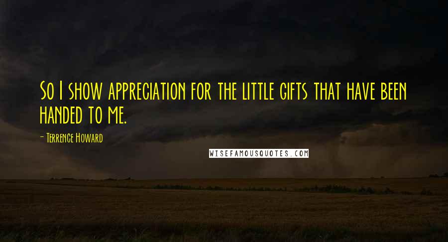 Terrence Howard Quotes: So I show appreciation for the little gifts that have been handed to me.