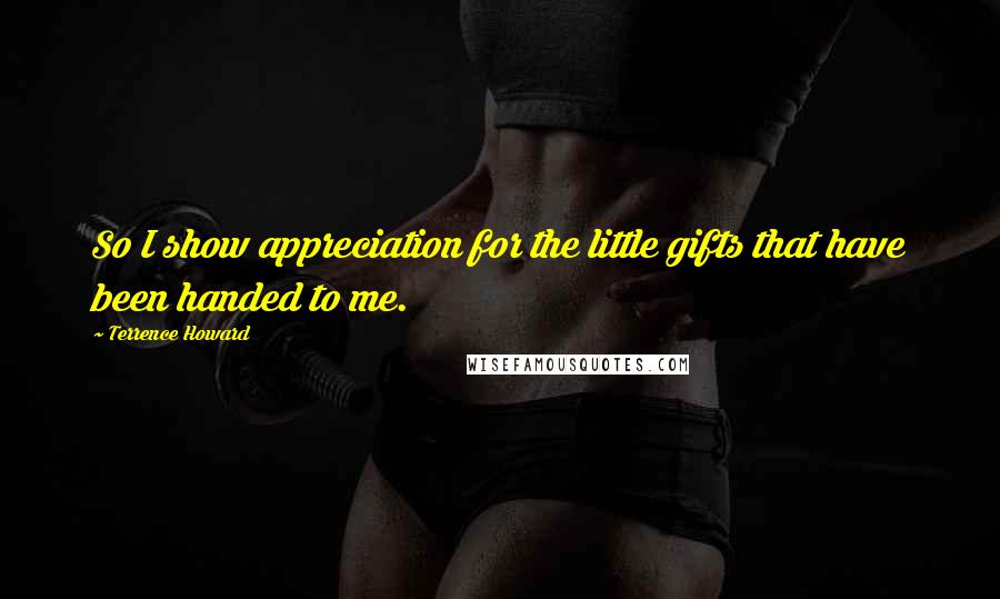 Terrence Howard Quotes: So I show appreciation for the little gifts that have been handed to me.
