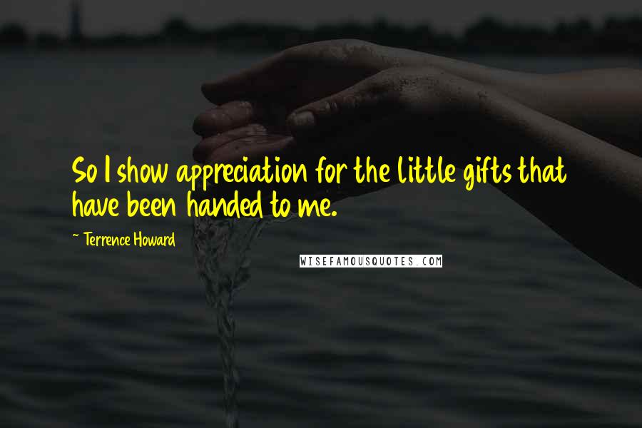 Terrence Howard Quotes: So I show appreciation for the little gifts that have been handed to me.