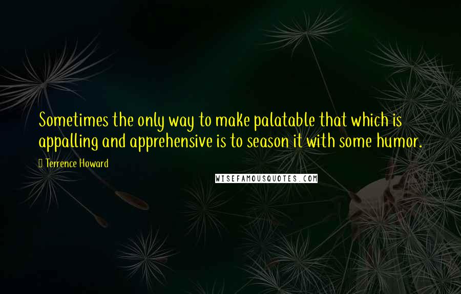 Terrence Howard Quotes: Sometimes the only way to make palatable that which is appalling and apprehensive is to season it with some humor.