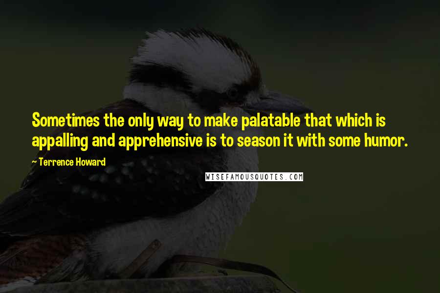 Terrence Howard Quotes: Sometimes the only way to make palatable that which is appalling and apprehensive is to season it with some humor.