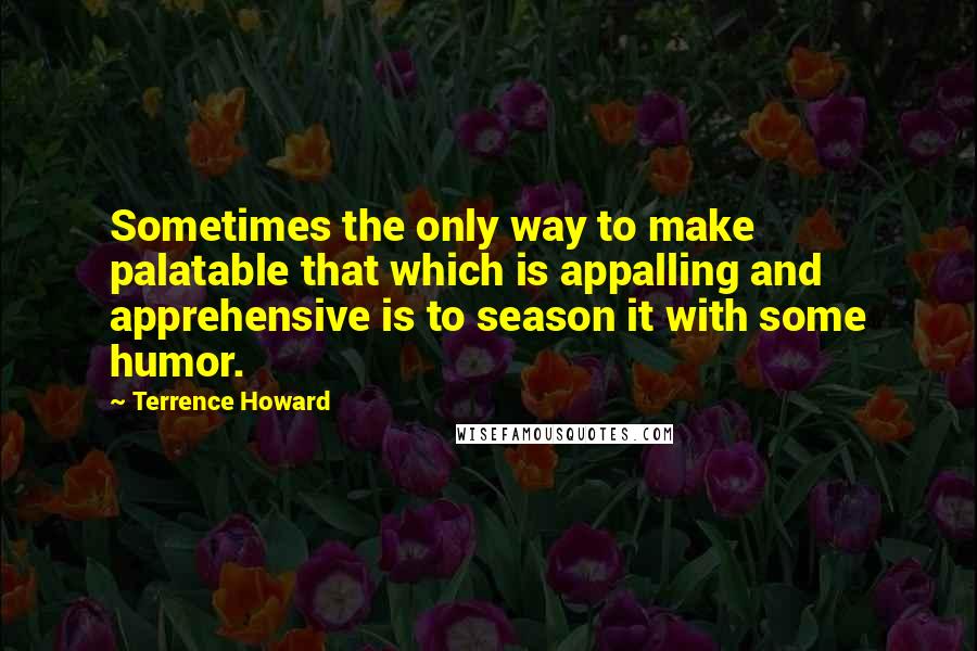 Terrence Howard Quotes: Sometimes the only way to make palatable that which is appalling and apprehensive is to season it with some humor.