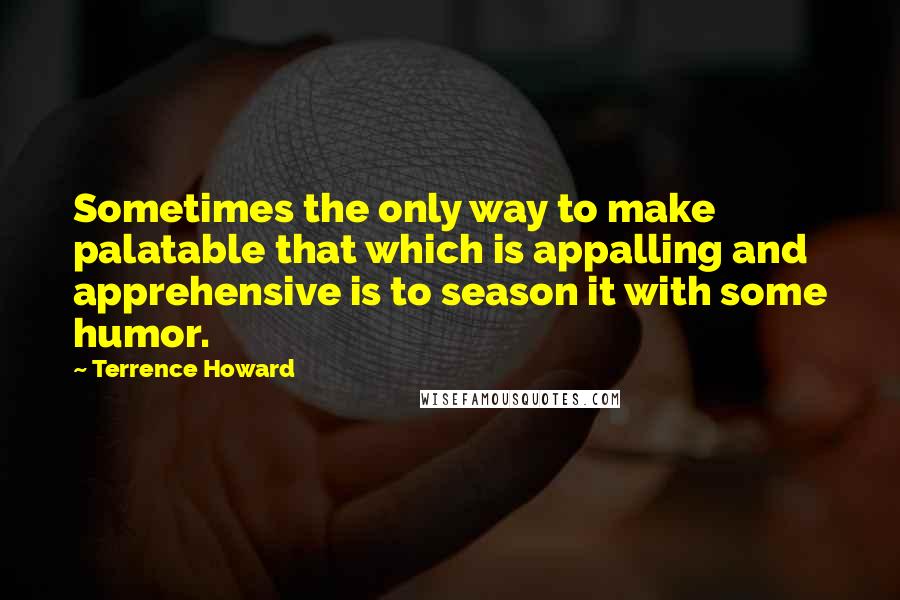 Terrence Howard Quotes: Sometimes the only way to make palatable that which is appalling and apprehensive is to season it with some humor.