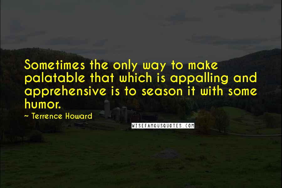 Terrence Howard Quotes: Sometimes the only way to make palatable that which is appalling and apprehensive is to season it with some humor.