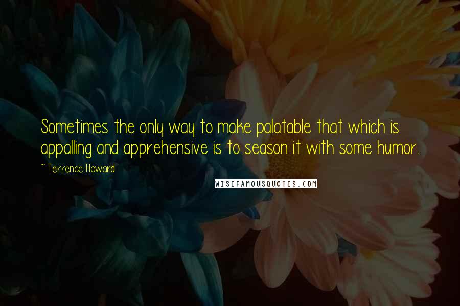 Terrence Howard Quotes: Sometimes the only way to make palatable that which is appalling and apprehensive is to season it with some humor.