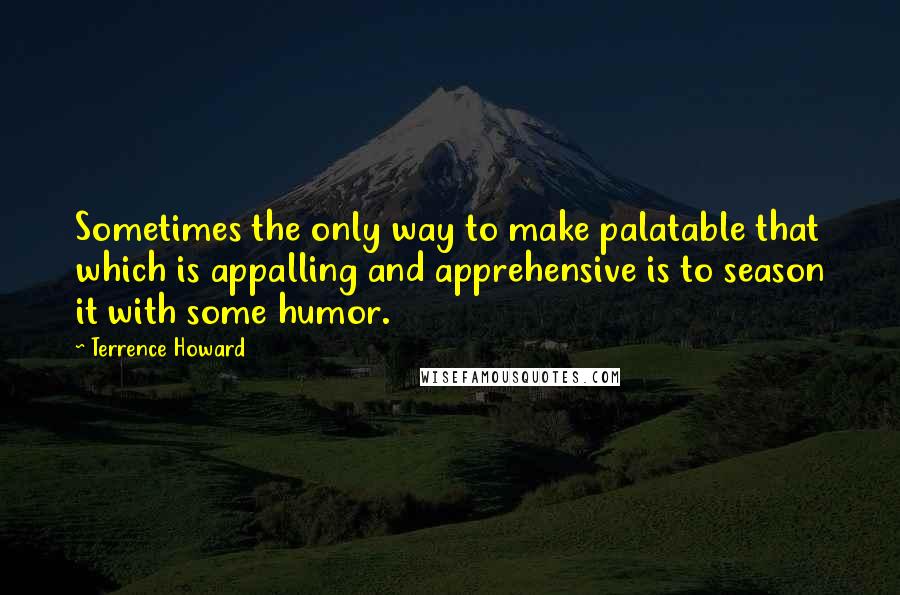 Terrence Howard Quotes: Sometimes the only way to make palatable that which is appalling and apprehensive is to season it with some humor.