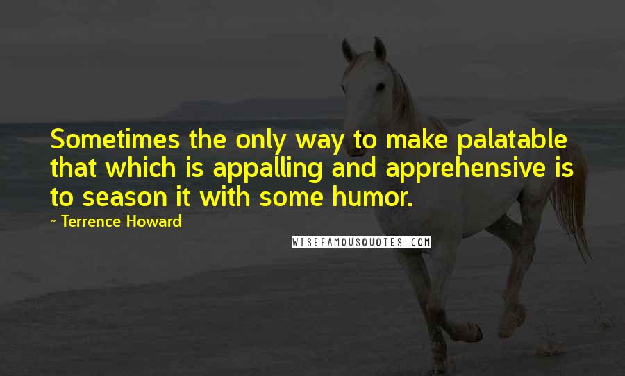 Terrence Howard Quotes: Sometimes the only way to make palatable that which is appalling and apprehensive is to season it with some humor.