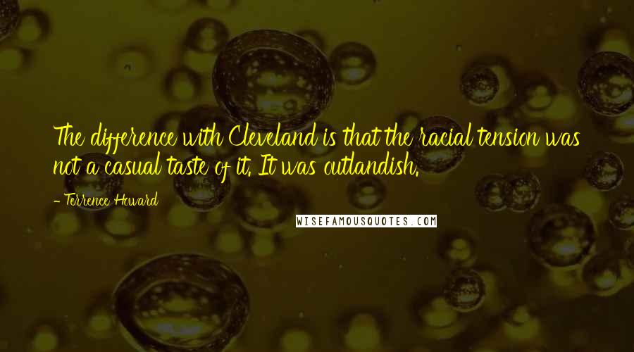 Terrence Howard Quotes: The difference with Cleveland is that the racial tension was not a casual taste of it. It was outlandish.