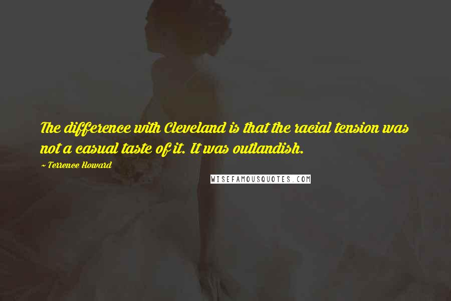 Terrence Howard Quotes: The difference with Cleveland is that the racial tension was not a casual taste of it. It was outlandish.