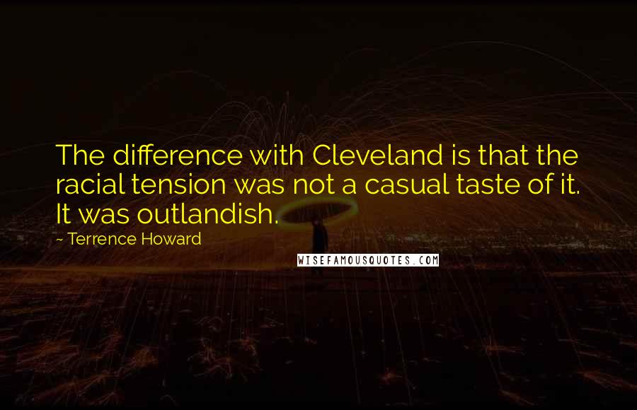 Terrence Howard Quotes: The difference with Cleveland is that the racial tension was not a casual taste of it. It was outlandish.