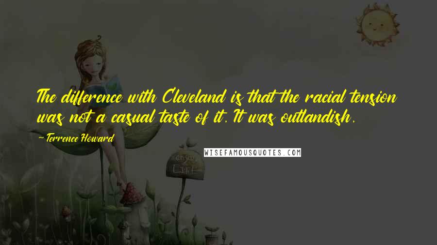 Terrence Howard Quotes: The difference with Cleveland is that the racial tension was not a casual taste of it. It was outlandish.