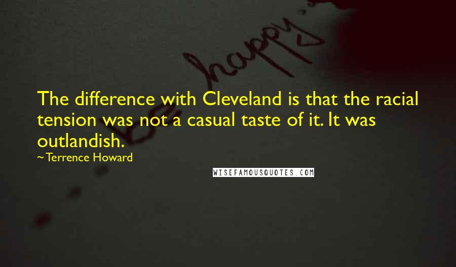 Terrence Howard Quotes: The difference with Cleveland is that the racial tension was not a casual taste of it. It was outlandish.