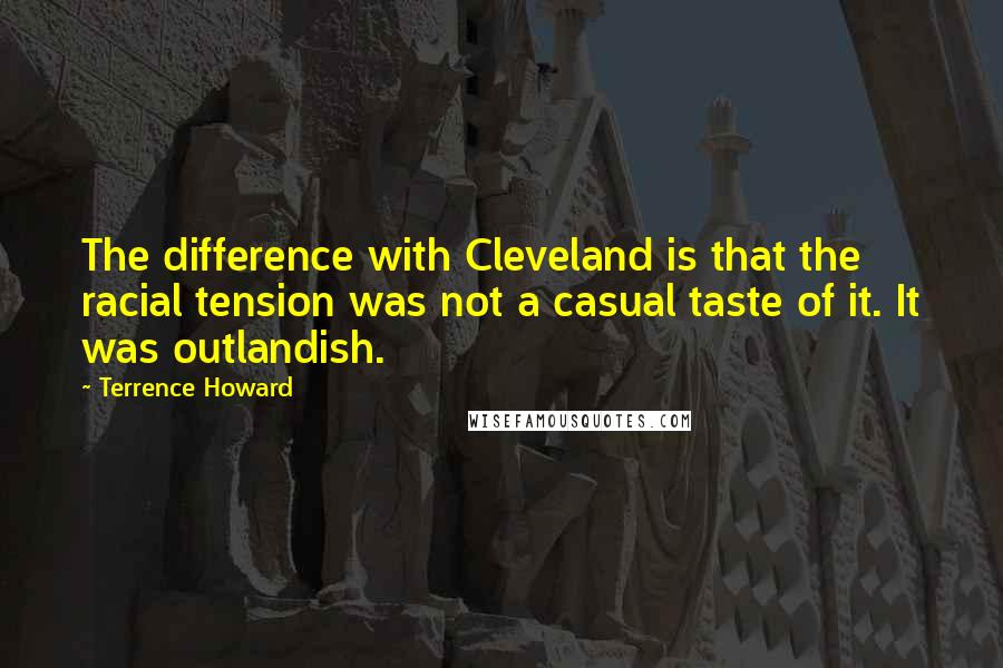 Terrence Howard Quotes: The difference with Cleveland is that the racial tension was not a casual taste of it. It was outlandish.