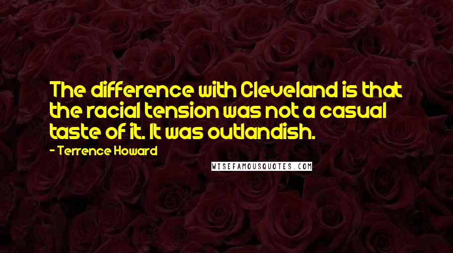 Terrence Howard Quotes: The difference with Cleveland is that the racial tension was not a casual taste of it. It was outlandish.