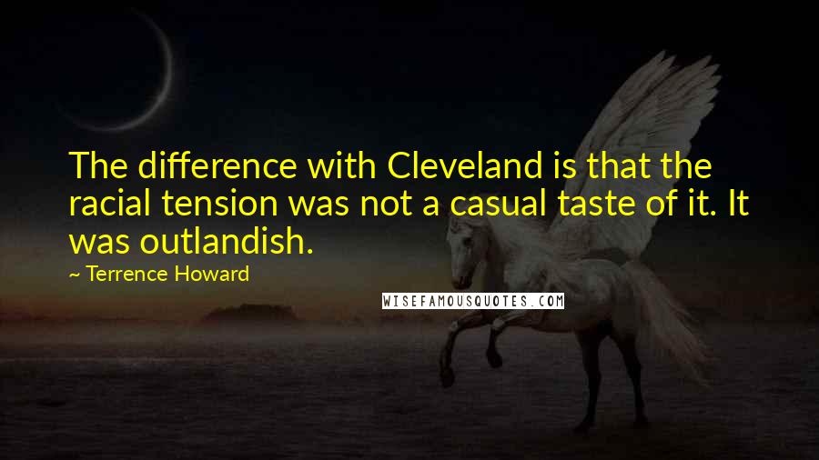 Terrence Howard Quotes: The difference with Cleveland is that the racial tension was not a casual taste of it. It was outlandish.