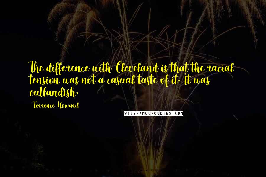 Terrence Howard Quotes: The difference with Cleveland is that the racial tension was not a casual taste of it. It was outlandish.